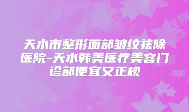 天水市整形面部皱纹祛除医院-天水韩美医疗美容门诊部便宜又正规