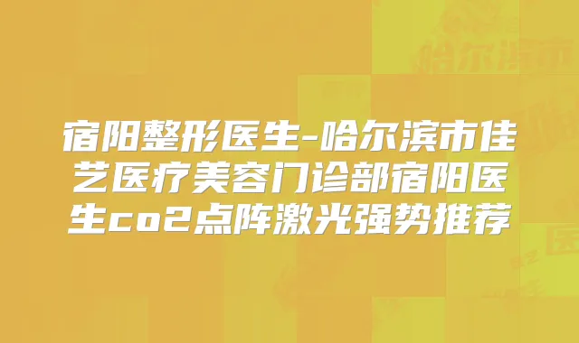 宿阳整形医生-哈尔滨市佳艺医疗美容门诊部宿阳医生co2点阵激光强势推荐