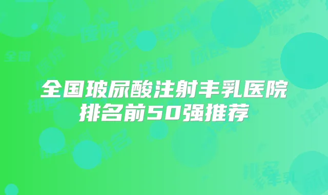 全国玻尿酸注射丰乳医院排名前50强推荐