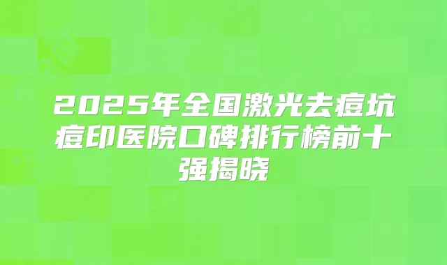 2025年全国激光去痘坑痘印医院口碑排行榜前十强揭晓