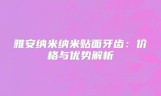 雅安纳米纳米贴面牙齿：价格与优势解析