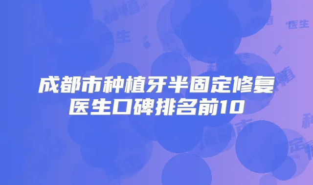 成都市种植牙半固定修复医生口碑排名前10