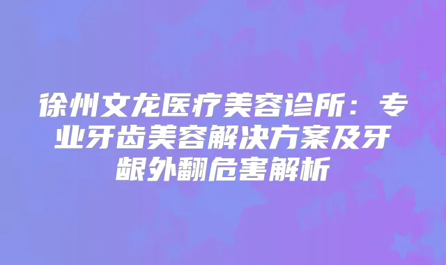 徐州文龙医疗美容诊所：专业牙齿美容解决方案及牙龈外翻危害解析