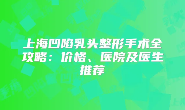 上海凹陷乳头整形手术全攻略：价格、医院及医生推荐