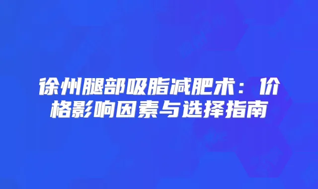 徐州腿部吸脂减肥术：价格影响因素与选择指南