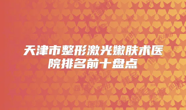 天津市整形激光嫩肤术医院排名前十盘点