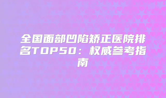 全国面部凹陷矫正医院排名TOP50:参考指南