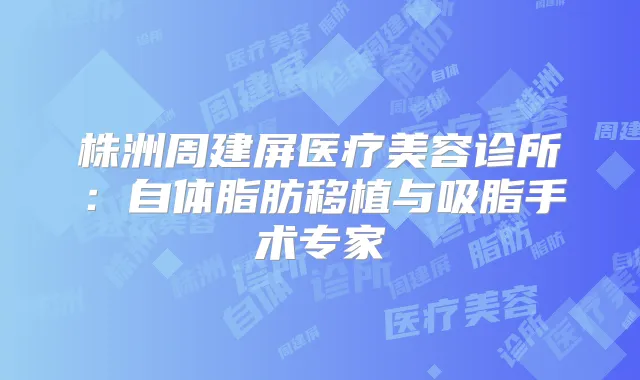株洲周建屏医疗美容诊所：自体脂肪移植与吸脂手术专家
