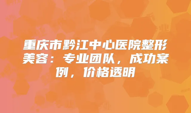 重庆市黔江中心医院整形美容:专业团队,成功案例,价格透明