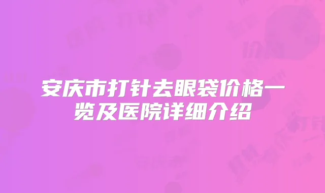 安庆市打针去眼袋价格一览及医院详细介绍
