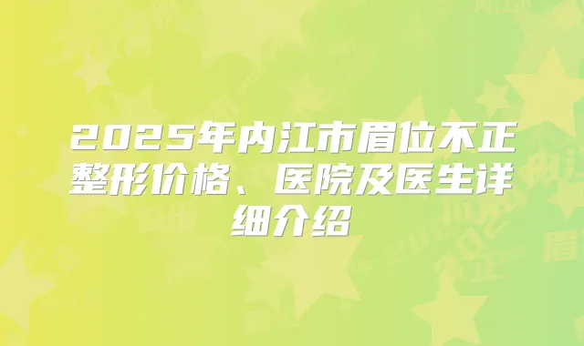 2025年内江市眉位不正整形价格、医院及医生详细介绍