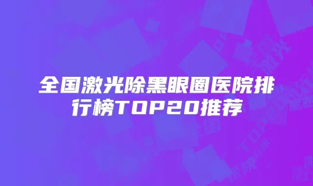 全国激光除黑眼圈医院排行榜TOP20推荐