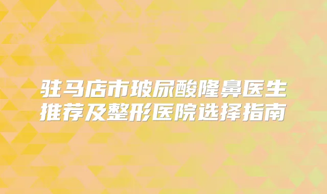 驻马店市玻尿酸隆鼻医生推荐及整形医院选择指南