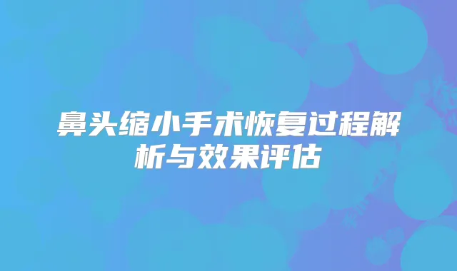 鼻头缩小手术恢复过程解析与效果评估
