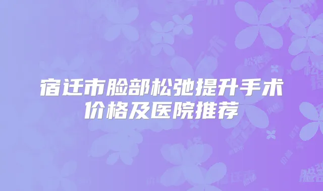 宿迁市脸部松弛提升手术价格及医院推荐