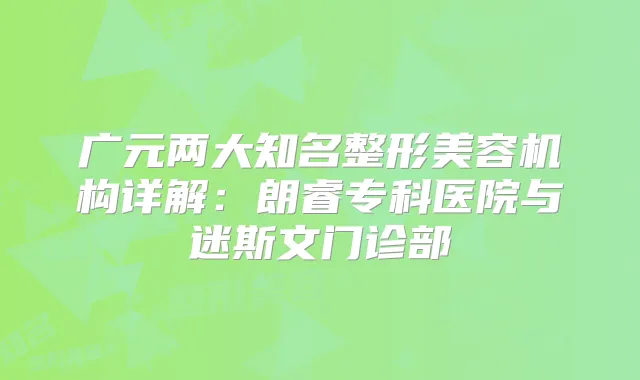 广元两大知名整形美容机构详解：朗睿专科医院与迷斯文门诊部