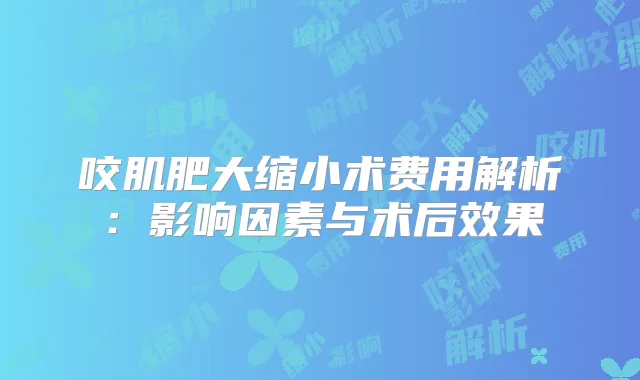 咬肌肥大缩小术费用解析：影响因素与术后效果