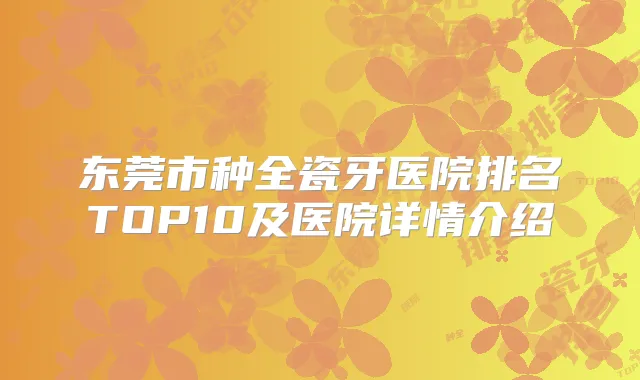 东莞市种全瓷牙医院排名TOP10及医院详情介绍
