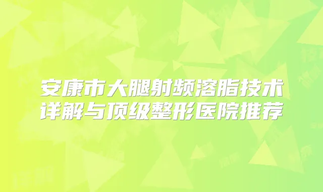 安康市大腿射频溶脂技术详解与整形医院推荐