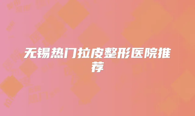 无锡热门拉皮整形医院推荐
