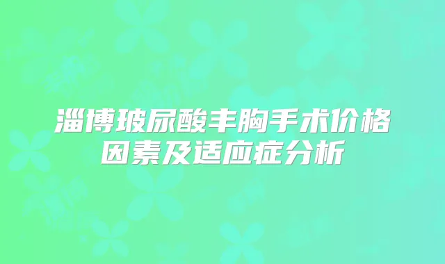 淄博玻尿酸丰胸手术价格因素及适应症分析