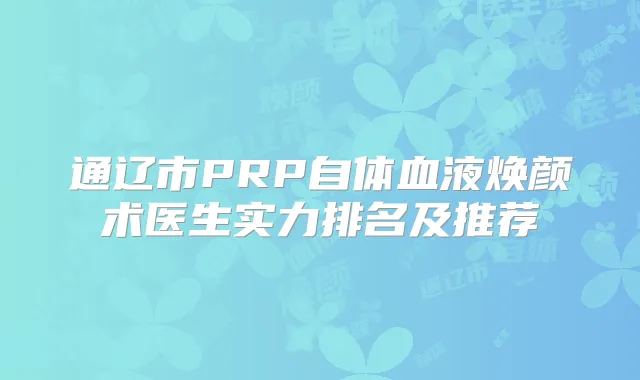 通辽市PRP自体血液焕颜术医生实力排名及推荐