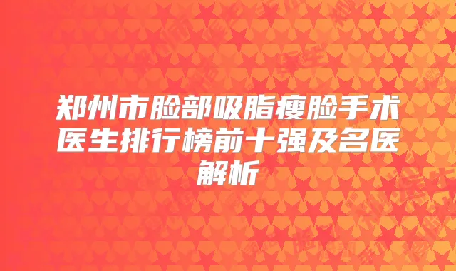 郑州市脸部吸脂瘦脸手术医生排行榜前十强及名医解析