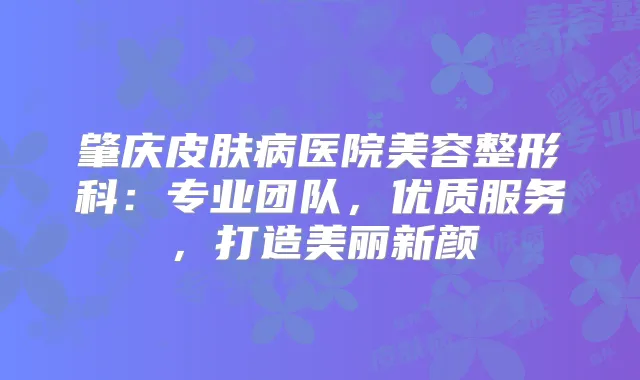 肇庆皮肤病医院美容整形科：专业团队，优质服务，打造美丽新颜