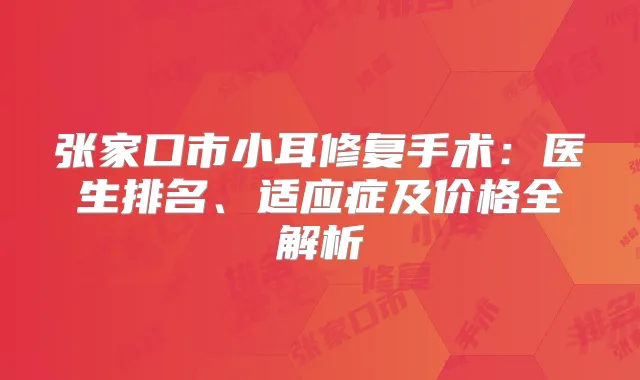 张家口市小耳修复手术：医生排名、适应症及价格全解析