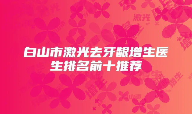 白山市激光去牙龈增生医生排名前十推荐