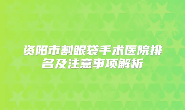 资阳市割眼袋手术医院排名及注意事项解析