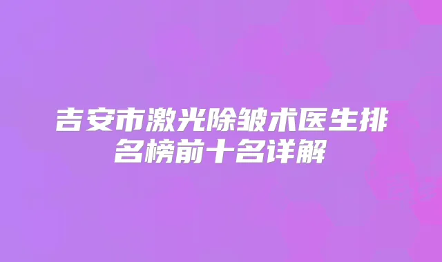 吉安市激光除皱术医生排名榜前十名详解