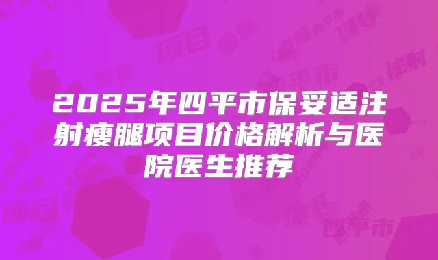 2025年四平市注射瘦腿项目价格解析与医院医生推荐
