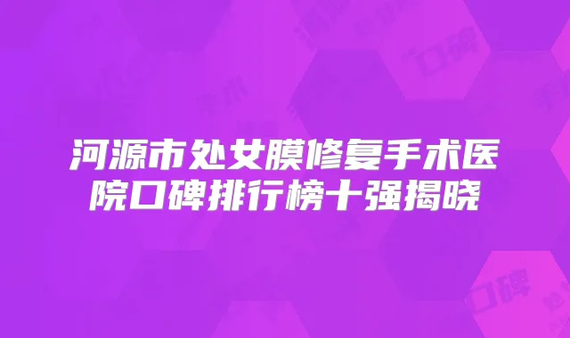 河源市处女膜修复手术医院口碑排行榜十强揭晓