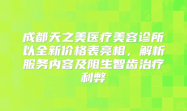 成都天之美医疗美容诊所以全新价格表亮相，解析服务内容及阻生智齿利弊