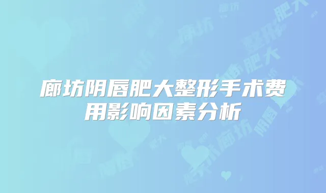 廊坊阴唇肥大整形手术费用影响因素分析