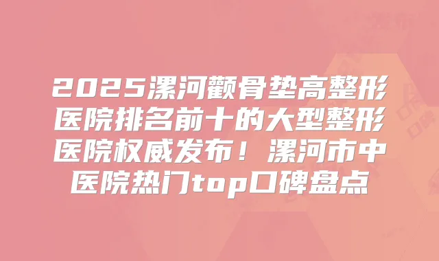 2025漯河颧骨垫高整形医院排名前十的大型整形医院发布！漯河市中医院热门top口碑盘点