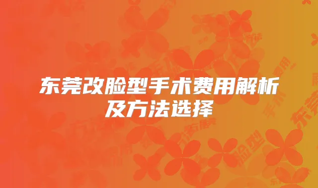 东莞改脸型手术费用解析及方法选择