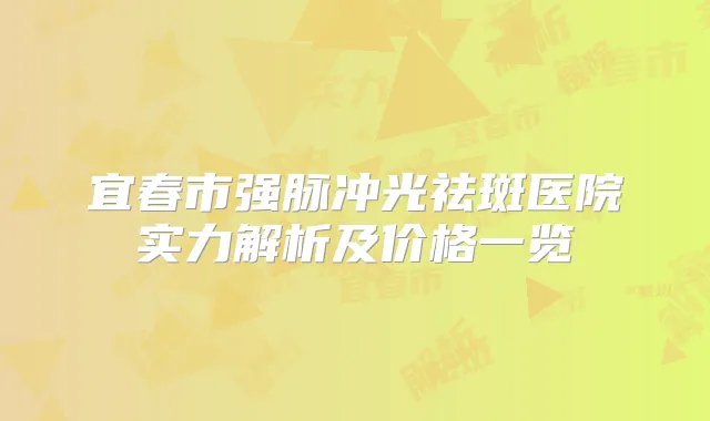 宜春市强脉冲光祛斑医院实力解析及价格一览