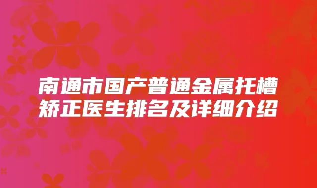 南通市国产普通金属托槽矫正医生排名及详细介绍