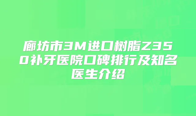 廊坊市3M进口树脂Z350补牙医院口碑排行及知名医生介绍