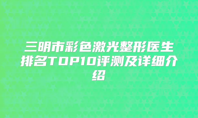 三明市彩色激光整形医生排名TOP10评测及详细介绍