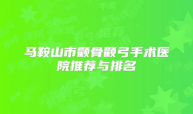马鞍山市颧骨颧弓手术医院推荐与排名
