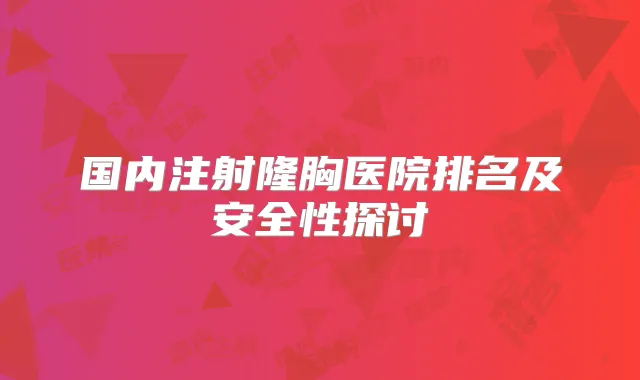 国内注射隆胸医院排名及安全性探讨