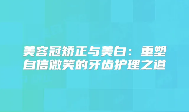美容冠矫正与美白：重塑自信微笑的牙齿护理之道