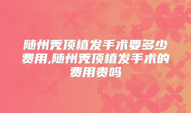 随州秃顶植发手术要多少费用,随州秃顶植发手术的费用贵吗