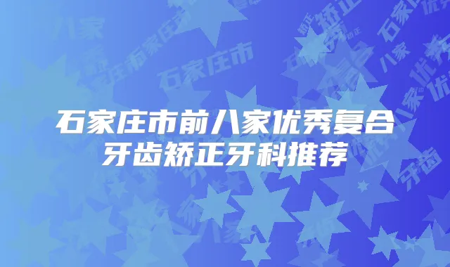石家庄市前八家优秀复合牙齿矫正牙科推荐
