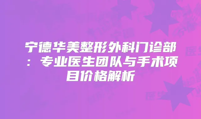 宁德华美整形外科门诊部：专业医生团队与手术项目价格解析