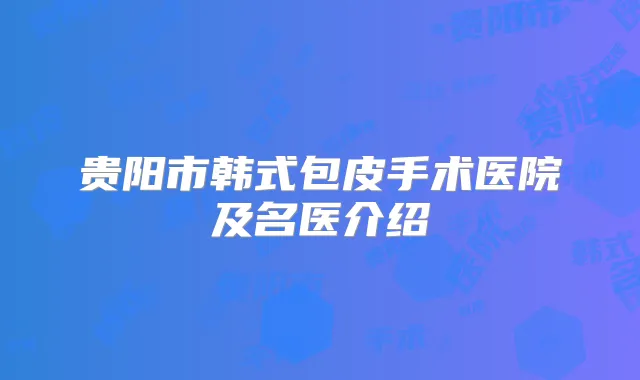 贵阳市韩式包皮手术医院及名医介绍