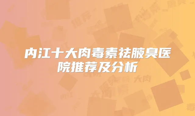 内江十大祛腋臭医院推荐及分析
